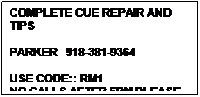 Text Box: COMPLETE CUE REPAIR AND TIPS

PARKER   918-381-9364

USE CODE:: RM1
NO CALLS AFTER 5PM PLEASE
